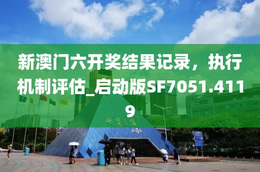 新澳门六开奖结果记录，执行机制评估_启动版SF7051.4119