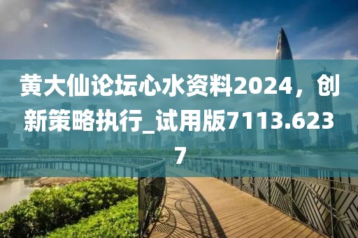 黄大仙论坛心水资料2024，创新策略执行_试用版7113.6237