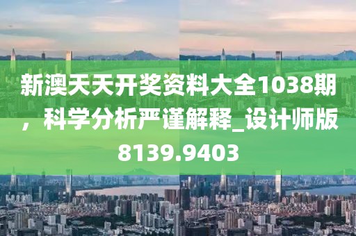 新澳天天开奖资料大全1038期，科学分析严谨解释_设计师版8139.9403