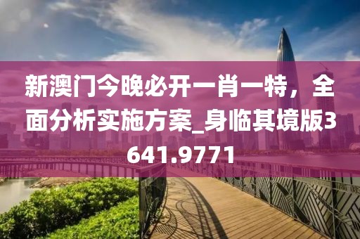 新澳门今晚必开一肖一特，全面分析实施方案_身临其境版3641.9771