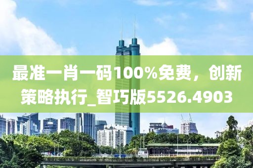 最准一肖一码100%免费，创新策略执行_智巧版5526.4903