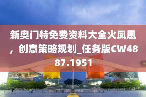 新奥门特免费资料大全火凤凰，创意策略规划_任务版CW4887.1951