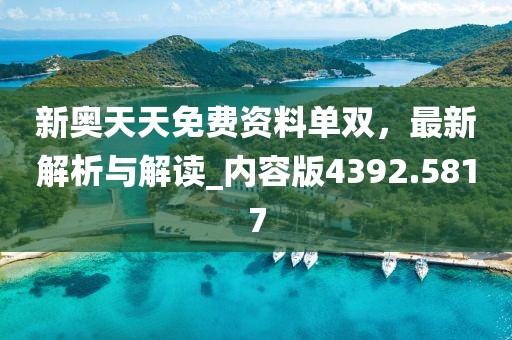 新奥天天免费资料单双，最新解析与解读_内容版4392.5817