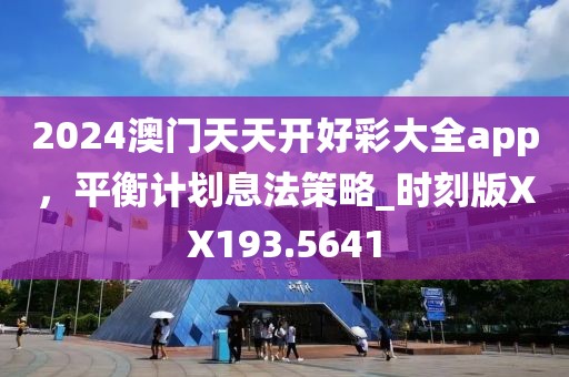 2024澳门天天开好彩大全app，平衡计划息法策略_时刻版XX193.5641
