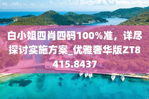 白小姐四肖四码100%准，详尽探讨实施方案_优雅奢华版ZT8415.8437