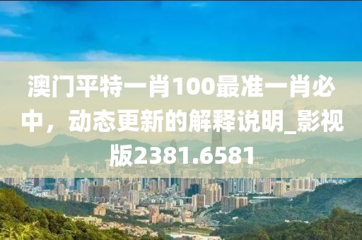 澳门平特一肖100最准一肖必中，动态更新的解释说明_影视版2381.6581