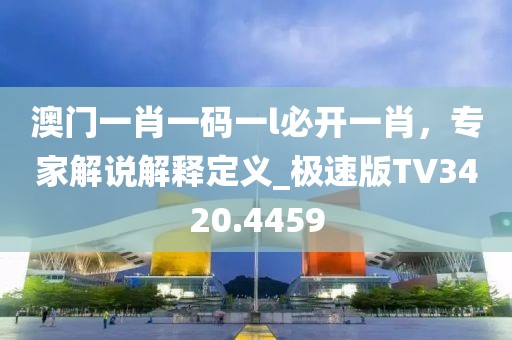 澳门一肖一码一l必开一肖，专家解说解释定义_极速版TV3420.4459