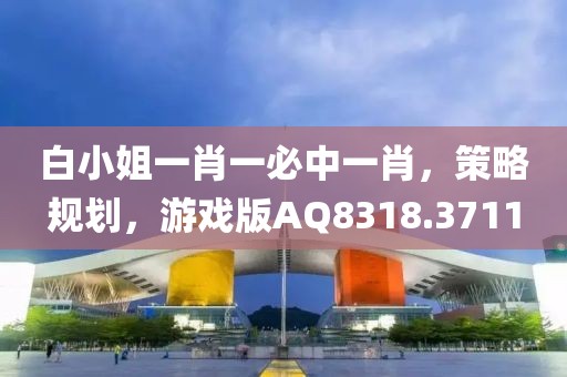 白小姐一肖一必中一肖，策略规划，游戏版AQ8318.3711