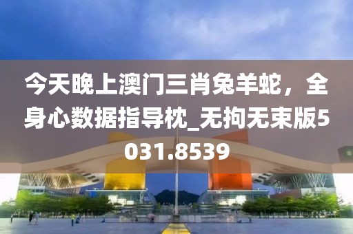 今天晚上澳门三肖兔羊蛇，全身心数据指导枕_无拘无束版5031.8539