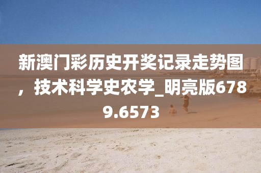 新澳门彩历史开奖记录走势图，技术科学史农学_明亮版6789.6573