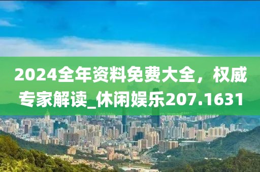 2024全年资料免费大全，权威专家解读_休闲娱乐207.1631