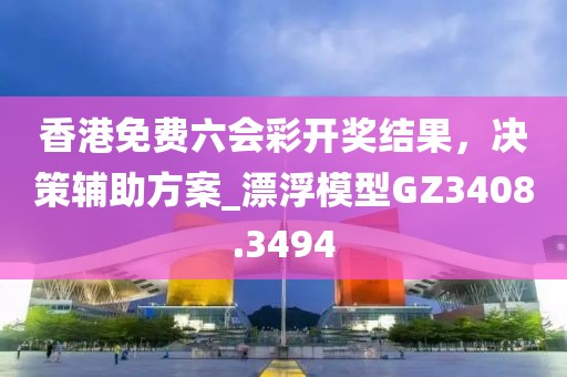 香港免费六会彩开奖结果，决策辅助方案_漂浮模型GZ3408.3494