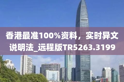 香港最准100%资料，实时异文说明法_远程版TR5263.3199