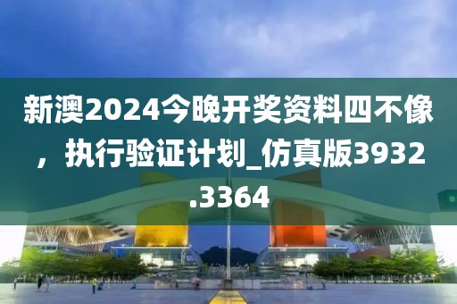 新澳2024今晚开奖资料四不像，执行验证计划_仿真版3932.3364