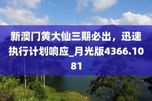 新澳门黄大仙三期必出，迅速执行计划响应_月光版4366.1081