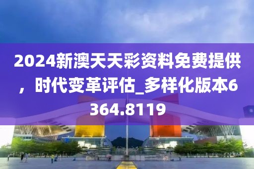 2024新澳天天彩资料免费提供，时代变革评估_多样化版本6364.8119