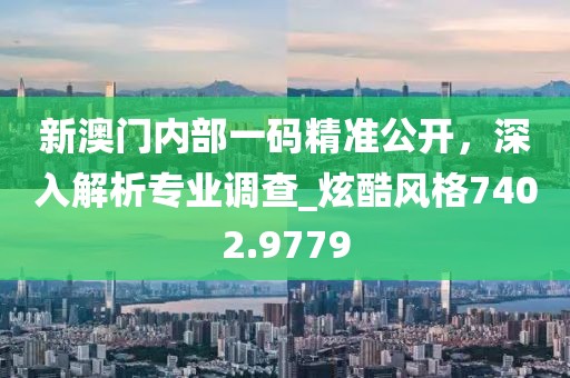 新澳门内部一码精准公开，深入解析专业调查_炫酷风格7402.9779