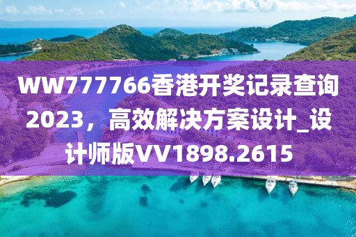 WW777766香港开奖记录查询2023，高效解决方案设计_设计师版VV1898.2615