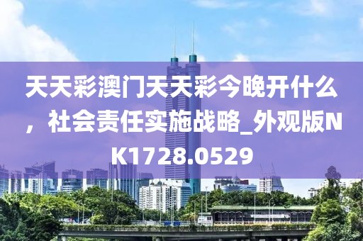 天天彩澳门天天彩今晚开什么，社会责任实施战略_外观版NK1728.0529