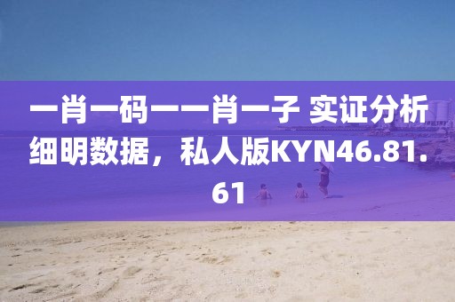 一肖一码一一肖一子 实证分析细明数据，私人版KYN46.81.61