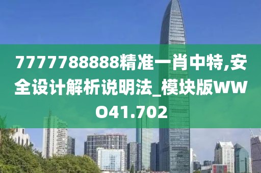 7777788888精准一肖中特,安全设计解析说明法_模块版WWO41.702