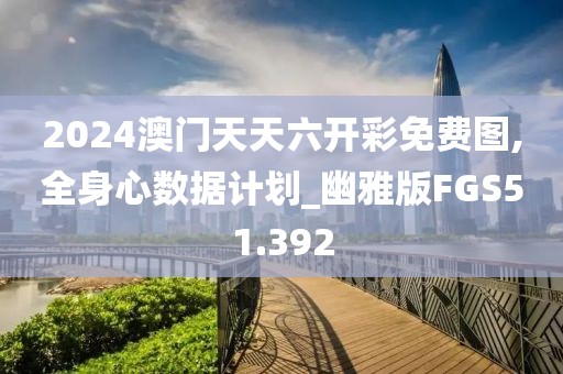 2024澳门天天六开彩免费图,全身心数据计划_幽雅版FGS51.392