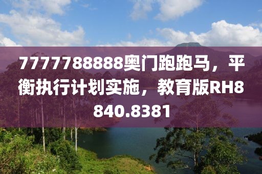 7777788888奥门跑跑马，平衡执行计划实施，教育版RH8840.8381