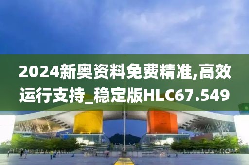 2024新奥资料免费精准,高效运行支持_稳定版HLC67.549