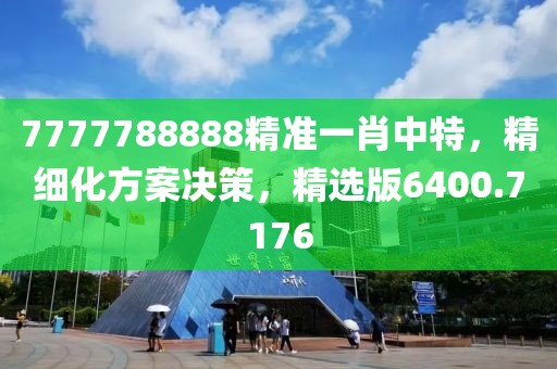7777788888精准一肖中特，精细化方案决策，精选版6400.7176