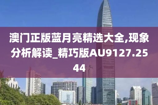 澳门正版蓝月亮精选大全,现象分析解读_精巧版AU9127.2544