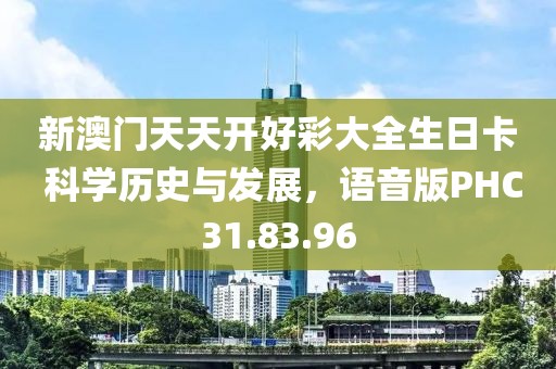 新澳门天天开好彩大全生日卡 科学历史与发展，语音版PHC31.83.96
