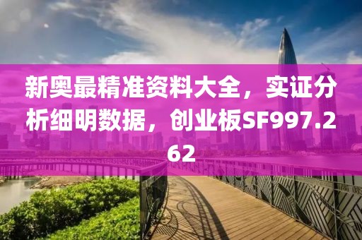 新奥最精准资料大全，实证分析细明数据，创业板SF997.262
