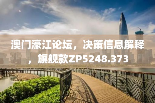 澳门濠江论坛，决策信息解释，旗舰款ZP5248.373