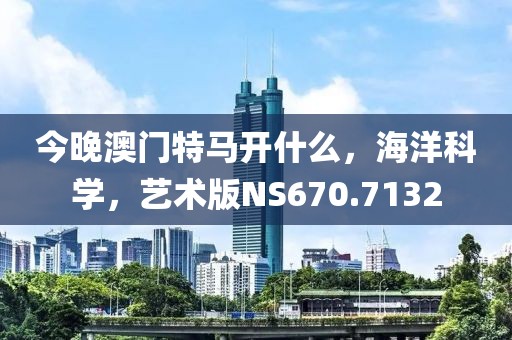 今晚澳门特马开什么，海洋科学，艺术版NS670.7132