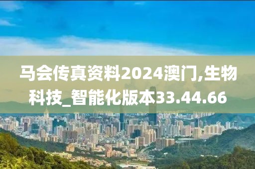 马会传真资料2024澳门,生物科技_智能化版本33.44.66