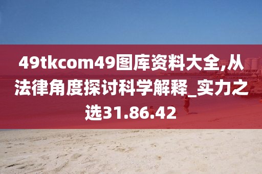49tkcom49图库资料大全,从法律角度探讨科学解释_实力之选31.86.42