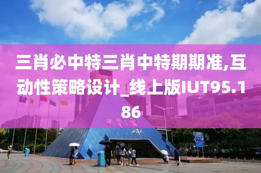 三肖必中特三肖中特期期准,互动性策略设计_线上版IUT95.186