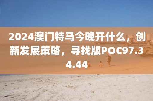 2024澳门特马今晚开什么，创新发展策略，寻找版POC97.34.44