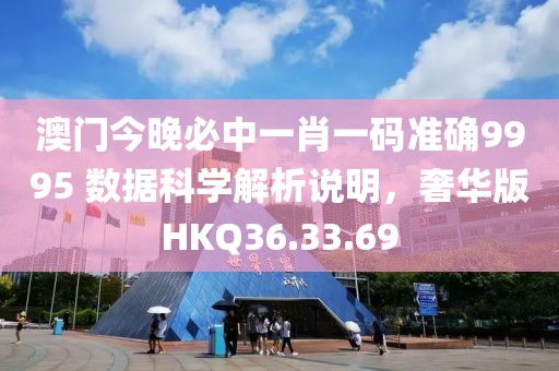 澳门今晚必中一肖一码准确9995 数据科学解析说明，奢华版HKQ36.33.69