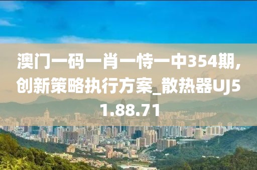 澳门一码一肖一恃一中354期,创新策略执行方案_散热器UJ51.88.71