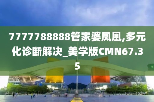 7777788888管家婆凤凰,多元化诊断解决_美学版CMN67.35