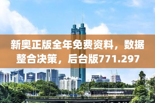 新奥正版全年免费资料，数据整合决策，后台版771.297