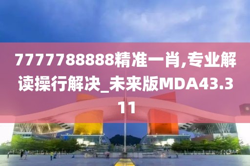 7777788888精准一肖,专业解读操行解决_未来版MDA43.311