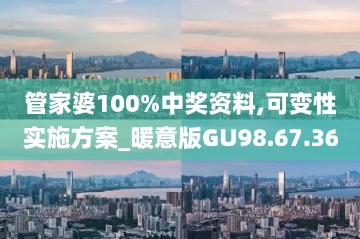 管家婆100%中奖资料,可变性实施方案_暖意版GU98.67.36