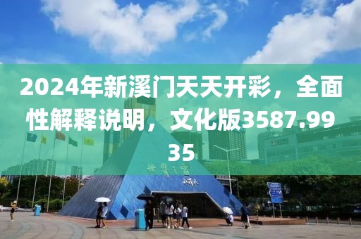 2024年新溪门天天开彩，全面性解释说明，文化版3587.9935