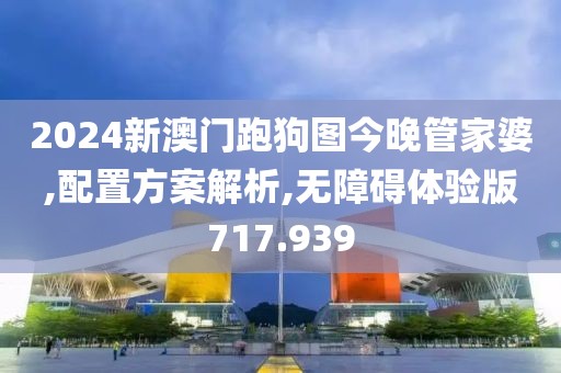 2024新澳门跑狗图今晚管家婆,配置方案解析,无障碍体验版717.939
