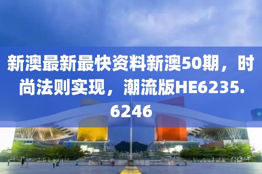 新澳最新最快资料新澳50期，时尚法则实现，潮流版HE6235.6246