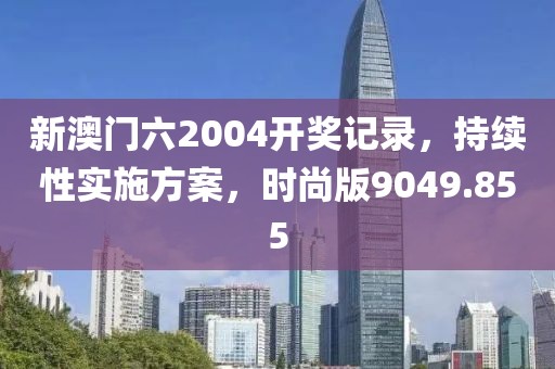 新澳门六2004开奖记录，持续性实施方案，时尚版9049.855
