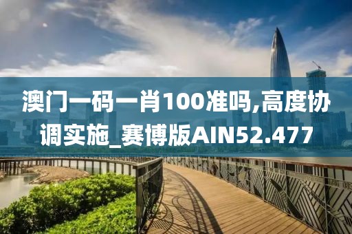 澳门一码一肖100准吗,高度协调实施_赛博版AIN52.477