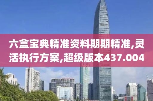 六盒宝典精准资料期期精准,灵活执行方案,超级版本437.004